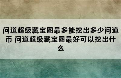 问道超级藏宝图最多能挖出多少问道币 问道超级藏宝图最好可以挖出什么